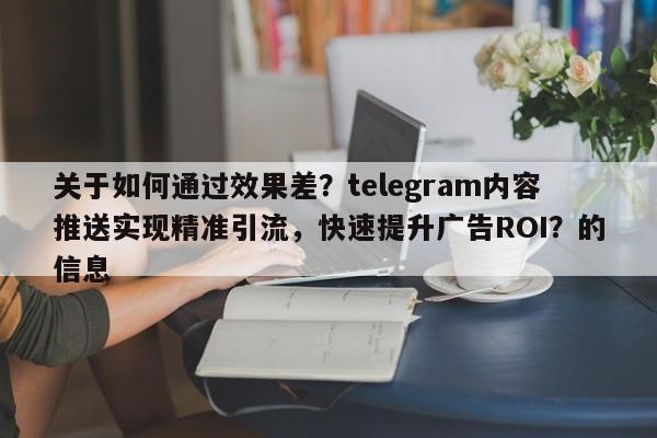 关于如何通过效果差?telegram内容推送实现精准引流,快速提升广告ROI?的信息