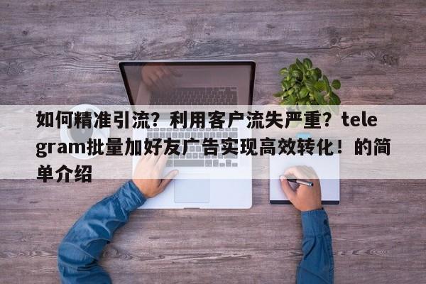 如何精准引流?利用客户流失严重?telegram批量加好友广告实现高效转化!的简单介绍