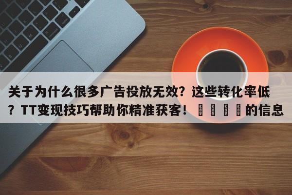 关于为什么很多广告投放无效?这些转化率低?TT变现技巧帮助你精准获客!📈的信息
