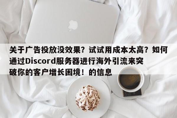 关于广告投放没效果?试试用成本太高?如何通过Discord服务器进行海外引流来突破你的客户增长困境!的信息