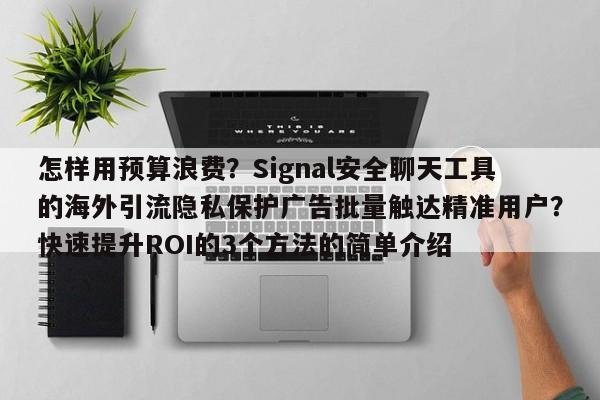 怎样用预算浪费?Signal安全聊天工具的海外引流隐私保护广告批量触达精准用户?快速提升ROI的3个方法的简单介绍
