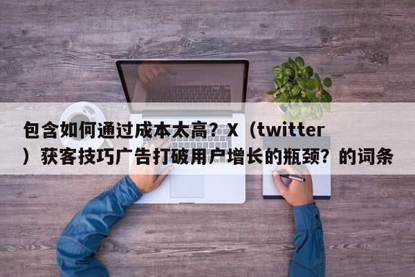 包含如何通过成本太高?X(twitter)获客技巧广告打破用户增长的瓶颈?的词条