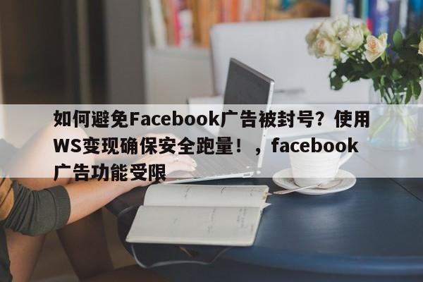 如何避免Facebook广告被封号?使用WS变现确保安全跑量!,facebook广告功能受限