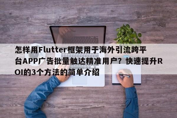 怎样用Flutter框架用于海外引流跨平台APP广告批量触达精准用户?快速提升ROI的3个方法的简单介绍