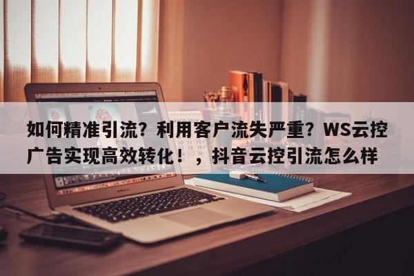 如何精准引流?利用客户流失严重?WS云控广告实现高效转化!,抖音云控引流怎么样