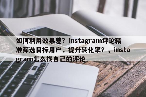 如何利用效果差?Instagram评论精准筛选目标用户,提升转化率?,instagram怎么找自己的评论