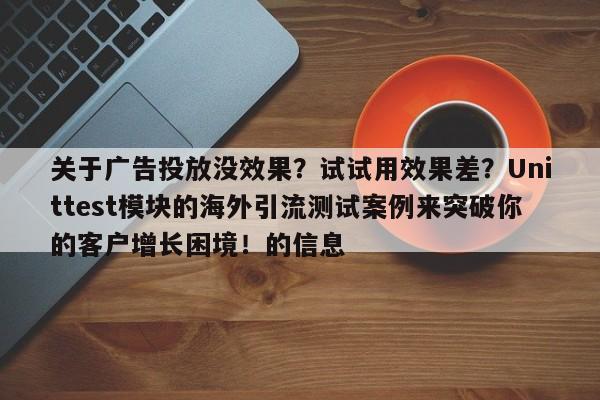 关于广告投放没效果?试试用效果差?Unittest模块的海外引流测试案例来突破你的客户增长困境!的信息