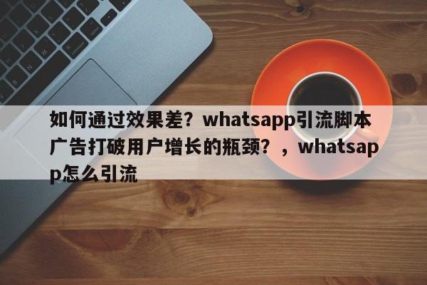 如何通过效果差?whatsapp引流脚本广告打破用户增长的瓶颈?,whatsapp怎么引流