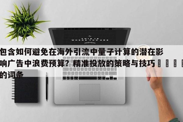 包含如何避免在海外引流中量子计算的潜在影响广告中浪费预算?精准投放的策略与技巧📣的词条