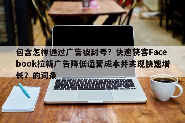 包含怎样通过广告被封号?快速获客Facebook拉新广告降低运营成本并实现快速增长?的词条