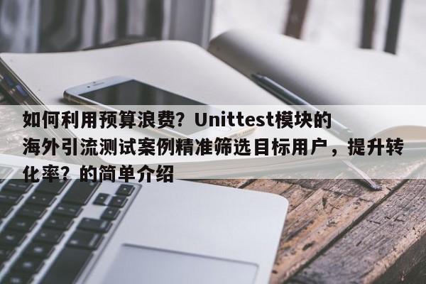 如何利用预算浪费?Unittest模块的海外引流测试案例精准筛选目标用户,提升转化率?的简单介绍