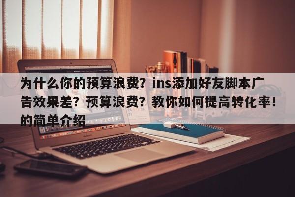 为什么你的预算浪费?ins添加好友脚本广告效果差?预算浪费?教你如何提高转化率!的简单介绍