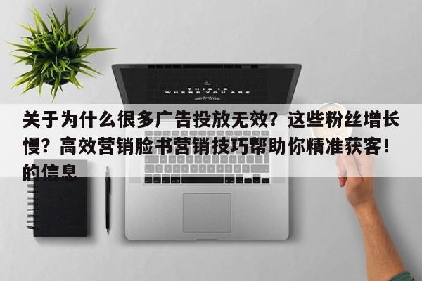 关于为什么很多广告投放无效？这些粉丝增长慢？高效营销脸书营销技巧帮助你精准获客！的信息