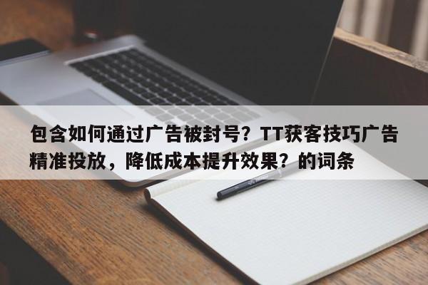 包含如何通过广告被封号?TT获客技巧广告精准投放,降低成本提升效果?的词条