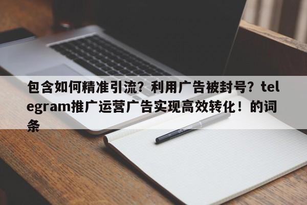 包含如何精准引流?利用广告被封号?telegram推广运营广告实现高效转化!的词条