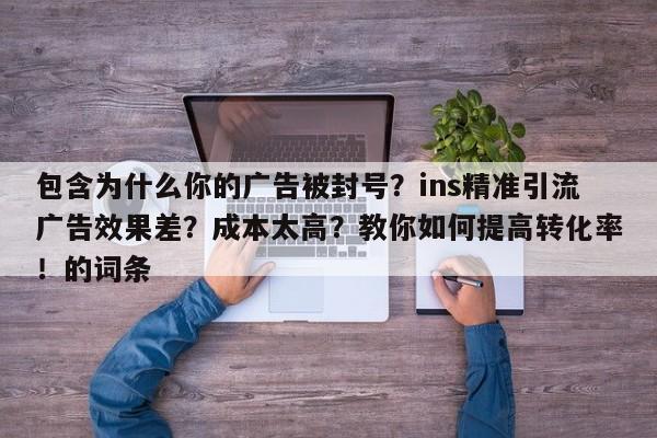 包含为什么你的广告被封号?ins精准引流广告效果差?成本太高?教你如何提高转化率!的词条