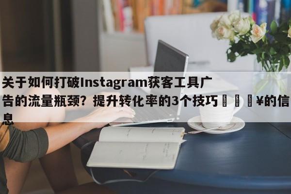 关于如何打破Instagram获客工具广告的流量瓶颈？提升转化率的3个技巧🔥的信息