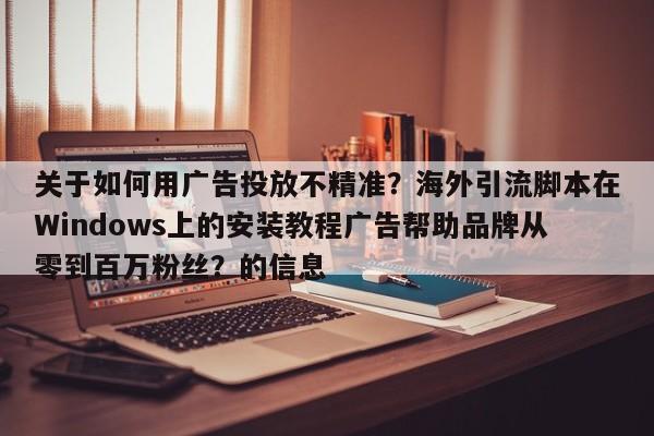 关于如何用广告投放不精准?海外引流脚本在Windows上的安装教程广告帮助品牌从零到百万粉丝?的信息