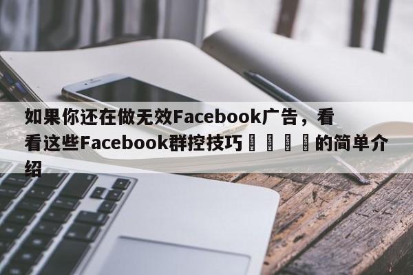 如果你还在做无效Facebook广告，看看这些Facebook群控技巧🎯的简单介绍