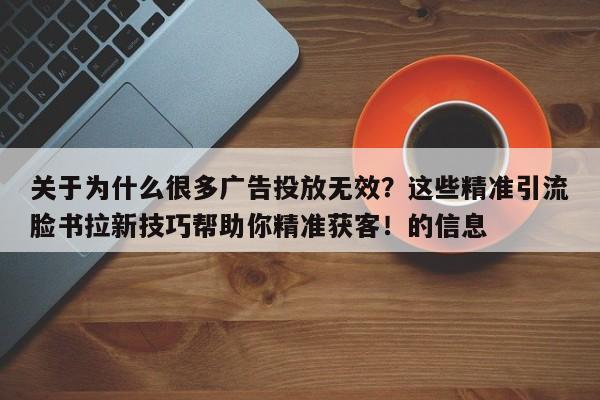 关于为什么很多广告投放无效？这些精准引流脸书拉新技巧帮助你精准获客！的信息