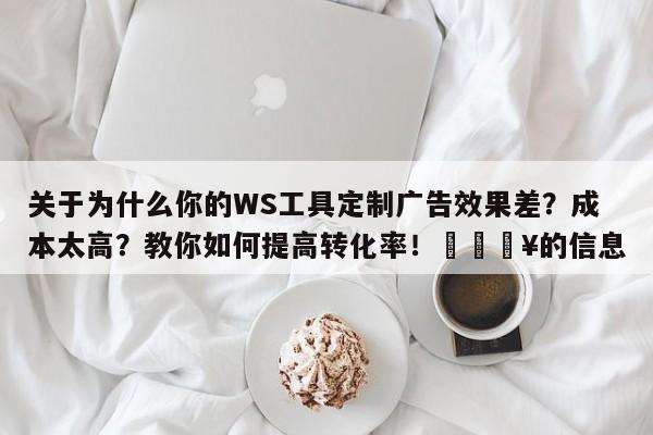 关于为什么你的WS工具定制广告效果差?成本太高?教你如何提高转化率!💥的信息