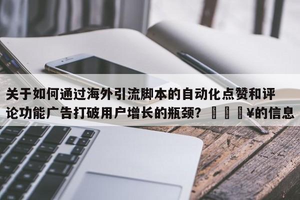 关于如何通过海外引流脚本的自动化点赞和评论功能广告打破用户增长的瓶颈?💥的信息
