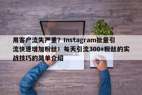 用客户流失严重?Instagram批量引流快速增加粉丝!每天引流300+粉丝的实战技巧的简单介绍