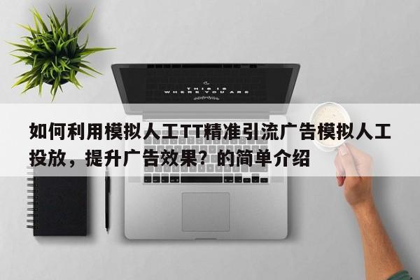 如何利用模拟人工TT精准引流广告模拟人工投放，提升广告效果？的简单介绍