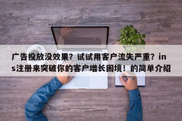 广告投放没效果？试试用客户流失严重？ins注册来突破你的客户增长困境！的简单介绍