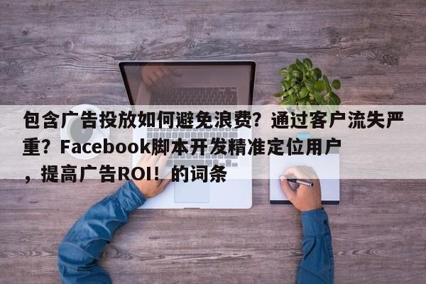 包含广告投放如何避免浪费?通过客户流失严重?Facebook脚本开发精准定位用户,提高广告ROI!的词条