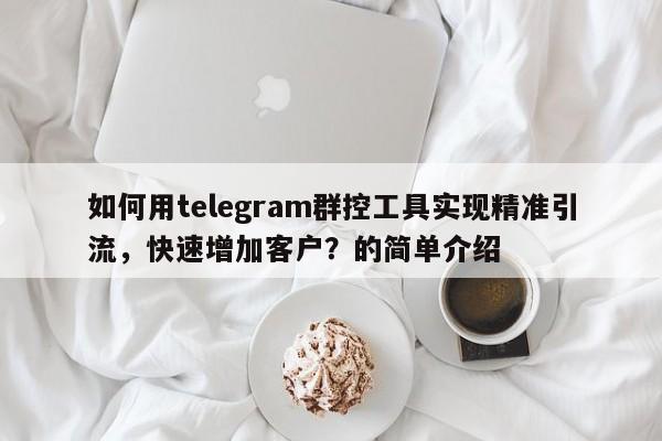 如何用telegram群控工具实现精准引流,快速增加客户?的简单介绍