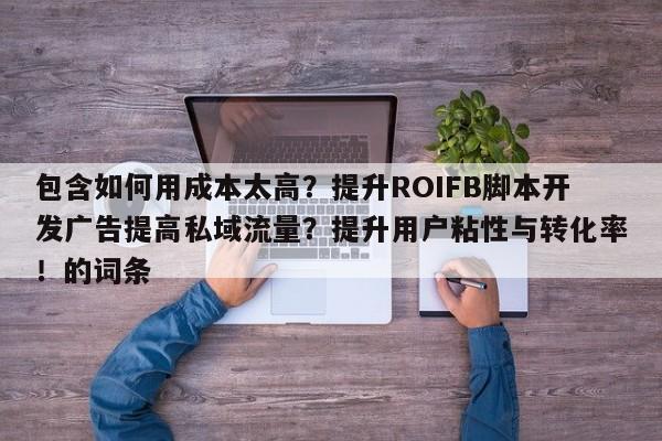包含如何用成本太高？提升ROIFB脚本开发广告提高私域流量？提升用户粘性与转化率！的词条