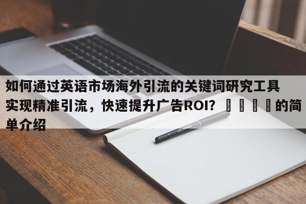 如何通过英语市场海外引流的关键词研究工具实现精准引流,快速提升广告ROI?📌的简单介绍