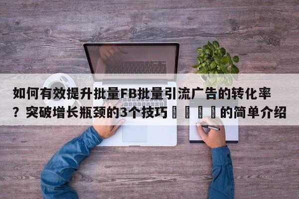 如何有效提升批量FB批量引流广告的转化率？突破增长瓶颈的3个技巧📈的简单介绍