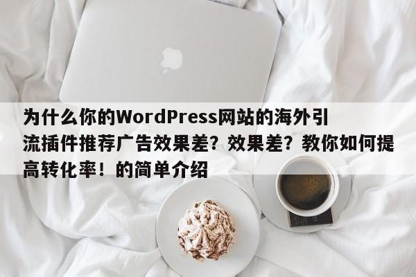 为什么你的WordPress网站的海外引流插件推荐广告效果差?效果差?教你如何提高转化率!的简单介绍