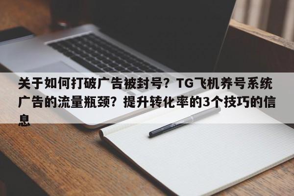 关于如何打破广告被封号?TG飞机养号系统广告的流量瓶颈?提升转化率的3个技巧的信息
