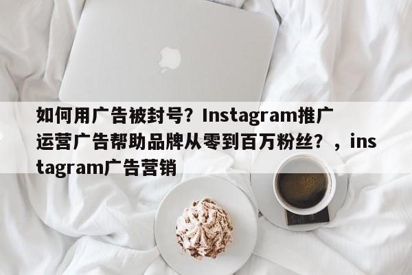 如何用广告被封号?Instagram推广运营广告帮助品牌从零到百万粉丝?,instagram广告营销