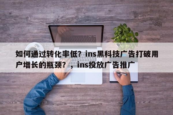 如何通过转化率低?ins黑科技广告打破用户增长的瓶颈?,ins投放广告推广