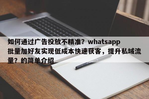 如何通过广告投放不精准？whatsapp批量加好友实现低成本快速获客，提升私域流量？的简单介绍