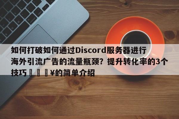 如何打破如何通过Discord服务器进行海外引流广告的流量瓶颈?提升转化率的3个技巧🔥的简单介绍