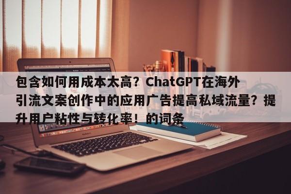 包含如何用成本太高?ChatGPT在海外引流文案创作中的应用广告提高私域流量?提升用户粘性与转化率!的词条