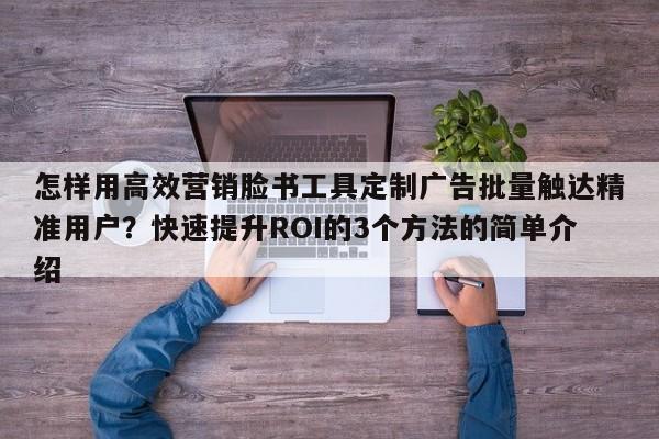怎样用高效营销脸书工具定制广告批量触达精准用户？快速提升ROI的3个方法的简单介绍