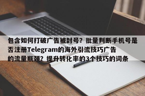 包含如何打破广告被封号?批量判断手机号是否注册Telegram的海外引流技巧广告的流量瓶颈?提升转化率的3个技巧的词条