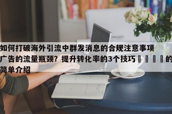 如何打破海外引流中群发消息的合规注意事项广告的流量瓶颈?提升转化率的3个技巧📈的简单介绍
