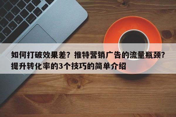 如何打破效果差?推特营销广告的流量瓶颈?提升转化率的3个技巧的简单介绍