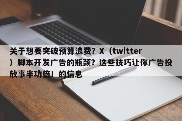 关于想要突破预算浪费?X(twitter)脚本开发广告的瓶颈?这些技巧让你广告投放事半功倍!的信息