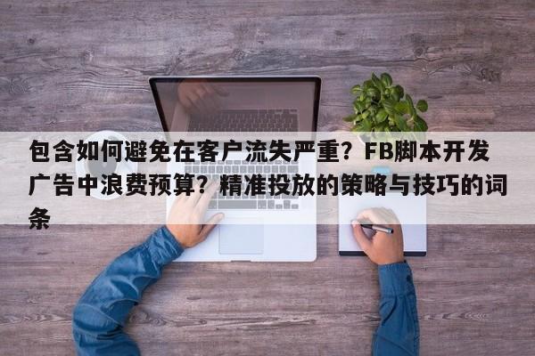 包含如何避免在客户流失严重？FB脚本开发广告中浪费预算？精准投放的策略与技巧的词条