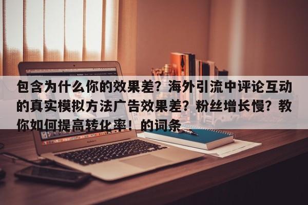 包含为什么你的效果差?海外引流中评论互动的真实模拟方法广告效果差?粉丝增长慢?教你如何提高转化率!的词条