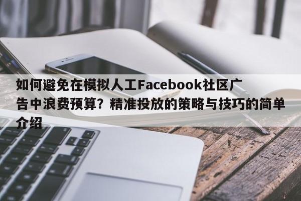 如何避免在模拟人工Facebook社区广告中浪费预算?精准投放的策略与技巧的简单介绍