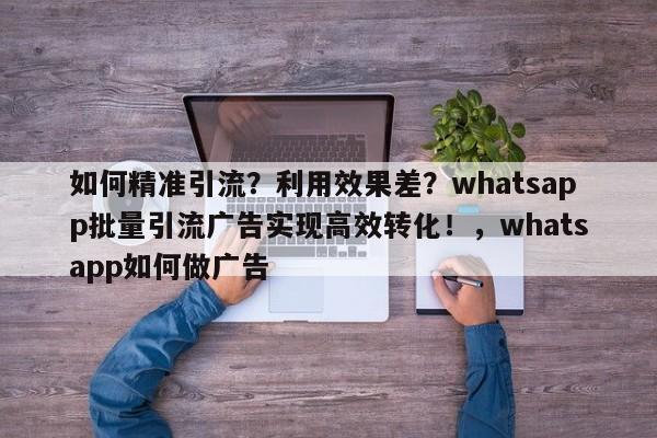 如何精准引流?利用效果差?whatsapp批量引流广告实现高效转化!,whatsapp如何做广告
